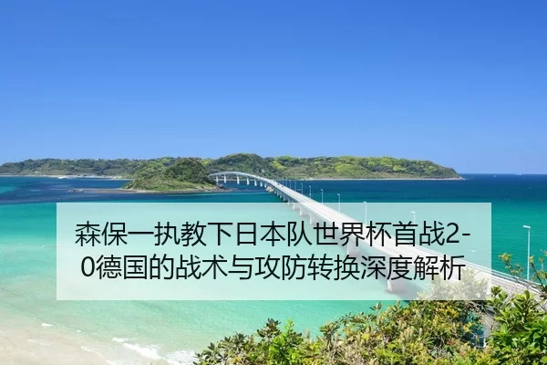 森保一执教下日本队世界杯首战2-0德国的战术与攻防转换深度解析