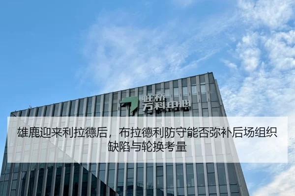 雄鹿迎来利拉德后，布拉德利防守能否弥补后场组织缺陷与轮换考量
